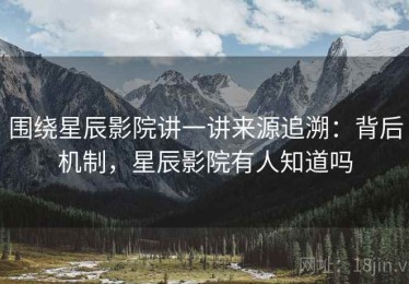 围绕星辰影院讲一讲来源追溯：背后机制，星辰影院有人知道吗