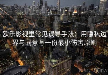 欧乐影视里常见误导手法：用隐私边界与同意写一份最小伤害原则