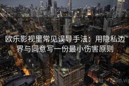 欧乐影视里常见误导手法：用隐私边界与同意写一份最小伤害原则