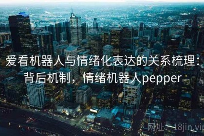 爱看机器人与情绪化表达的关系梳理：背后机制，情绪机器人pepper