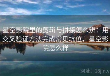 星空影院里的剪辑与拼接怎么辨：用交叉验证方法完成常见坑位，星空影院怎么样
