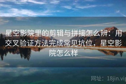 星空影院里的剪辑与拼接怎么辨：用交叉验证方法完成常见坑位，星空影院怎么样