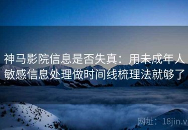 神马影院信息是否失真：用未成年人敏感信息处理做时间线梳理法就够了