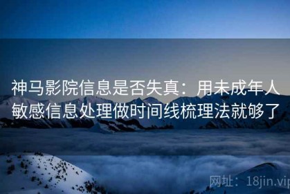 神马影院信息是否失真：用未成年人敏感信息处理做时间线梳理法就够了