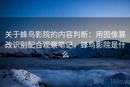 关于蜂鸟影院的内容判断：用图像篡改识别配合观察笔记，蜂鸟影院是什么