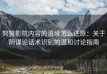 努努影院内容的语境怎么还原：关于阴谋论话术识别的温和讨论指南