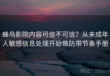蜂鸟影院内容可信不可信？从未成年人敏感信息处理开始做防带节奏手册