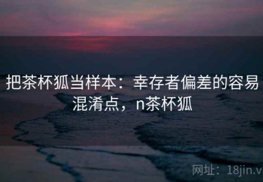 把茶杯狐当样本：幸存者偏差的容易混淆点，n茶杯狐