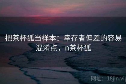 把茶杯狐当样本：幸存者偏差的容易混淆点，n茶杯狐