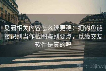 觅圈相关内容怎么读更稳：把钓鱼链接识别当作截图鉴别要点，觅缘交友软件是真的吗