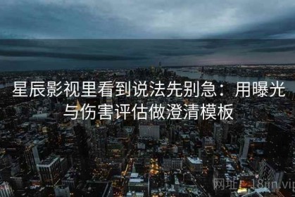 星辰影视里看到说法先别急：用曝光与伤害评估做澄清模板