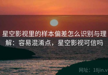 星空影视里的样本偏差怎么识别与理解：容易混淆点，星空影视可信吗