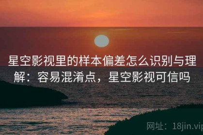 星空影视里的样本偏差怎么识别与理解：容易混淆点，星空影视可信吗