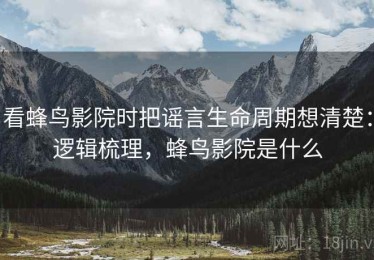 看蜂鸟影院时把谣言生命周期想清楚：逻辑梳理，蜂鸟影院是什么