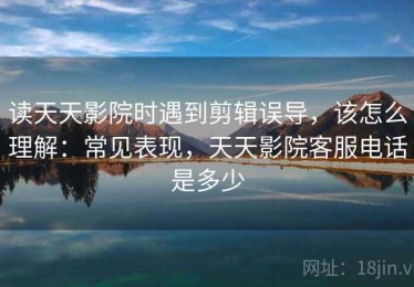 读天天影院时遇到剪辑误导，该怎么理解：常见表现，天天影院客服电话是多少