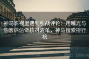 神马影视里遇到引战评论：用曝光与伤害评估做核对清单，神马搜索排行榜