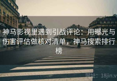 神马影视里遇到引战评论：用曝光与伤害评估做核对清单，神马搜索排行榜
