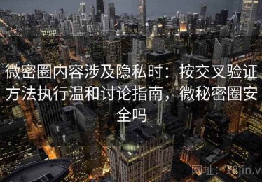 微密圈内容涉及隐私时：按交叉验证方法执行温和讨论指南，微秘密圈安全吗