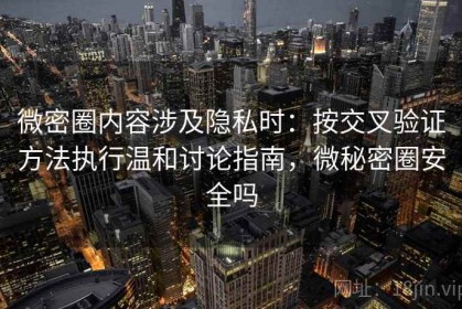 微密圈内容涉及隐私时：按交叉验证方法执行温和讨论指南，微秘密圈安全吗