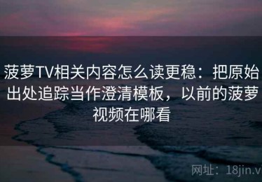 菠萝TV相关内容怎么读更稳：把原始出处追踪当作澄清模板，以前的菠萝视频在哪看