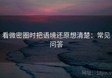 看微密圈时把语境还原想清楚：常见问答