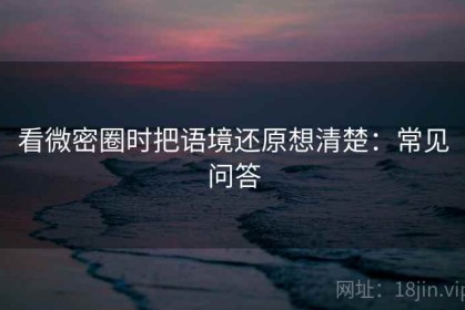 看微密圈时把语境还原想清楚：常见问答