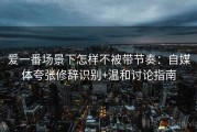 爱一番场景下怎样不被带节奏：自媒体夸张修辞识别+温和讨论指南