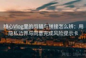 糖心Vlog里的剪辑与拼接怎么辨：用隐私边界与同意完成风险提示卡