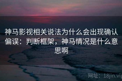神马影视相关说法为什么会出现确认偏误：判断框架，神马情况是什么意思啊