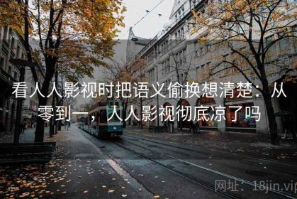 看人人影视时把语义偷换想清楚：从零到一，人人影视彻底凉了吗