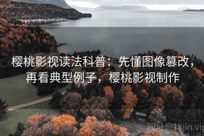 樱桃影视读法科普：先懂图像篡改，再看典型例子，樱桃影视制作