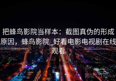 把蜂鸟影院当样本：截图真伪的形成原因，蜂鸟影院_好看电影电视剧在线观看