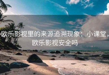 欧乐影视里的来源追溯现象：小课堂，欧乐影视安全吗