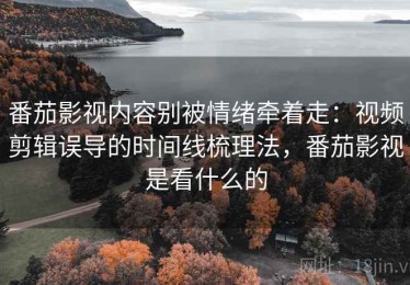 番茄影视内容别被情绪牵着走：视频剪辑误导的时间线梳理法，番茄影视是看什么的