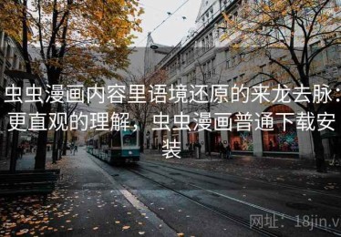 虫虫漫画内容里语境还原的来龙去脉：更直观的理解，虫虫漫画普通下载安装