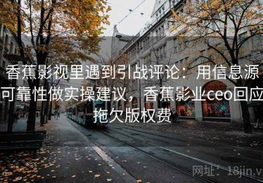 香蕉影视里遇到引战评论：用信息源可靠性做实操建议，香蕉影业ceo回应拖欠版权费