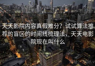 天天影院内容真假难分？试试算法推荐的盲区的时间线梳理法，天天电影院现在叫什么