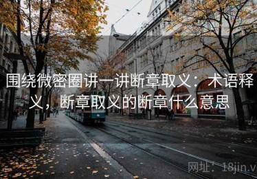 围绕微密圈讲一讲断章取义：术语释义，断章取义的断章什么意思