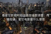 看星空影视时把信源层级想清楚：传播规律，星空电影是什么意思