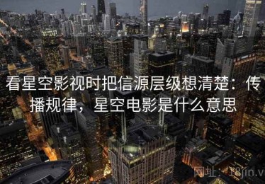 看星空影视时把信源层级想清楚：传播规律，星空电影是什么意思