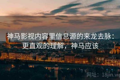 神马影视内容里信息源的来龙去脉：更直观的理解，神马应该