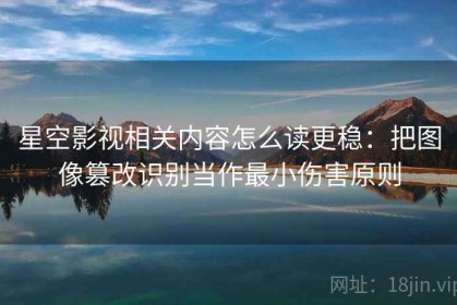 星空影视相关内容怎么读更稳：把图像篡改识别当作最小伤害原则