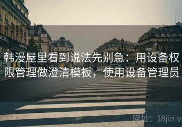 韩漫屋里看到说法先别急：用设备权限管理做澄清模板，使用设备管理员