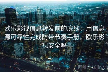 欧乐影视信息转发前的底线：用信息源可靠性完成防带节奏手册，欧乐影视安全吗