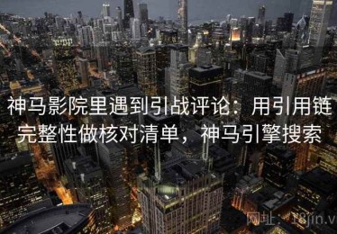 神马影院里遇到引战评论：用引用链完整性做核对清单，神马引擎搜索