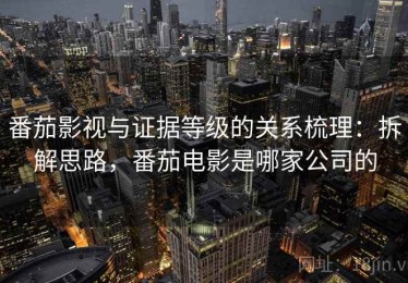 番茄影视与证据等级的关系梳理：拆解思路，番茄电影是哪家公司的