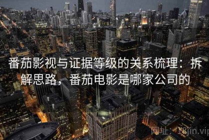 番茄影视与证据等级的关系梳理：拆解思路，番茄电影是哪家公司的