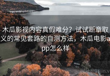 木瓜影视内容真假难分？试试断章取义的常见套路的自测方法，木瓜电影app怎么样
