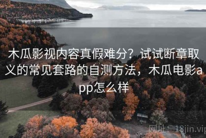 木瓜影视内容真假难分？试试断章取义的常见套路的自测方法，木瓜电影app怎么样