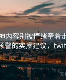 推特大神内容别被情绪牵着走：群体极化预警的实操建议，twitter群